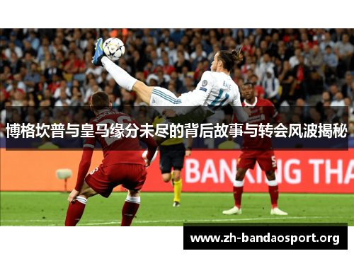 博格坎普与皇马缘分未尽的背后故事与转会风波揭秘 博格坎普与皇马缘分未尽的背后故事与转会风波揭秘