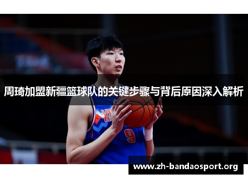 周琦加盟新疆篮球队的关键步骤与背后原因深入解析 周琦加盟新疆篮球队的关键步骤与背后原因深入解析