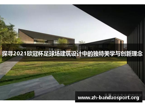 探寻2021欧冠杯足球场建筑设计中的独特美学与创新理念 探寻2021欧冠杯足球场建筑设计中的独特美学与创新理念