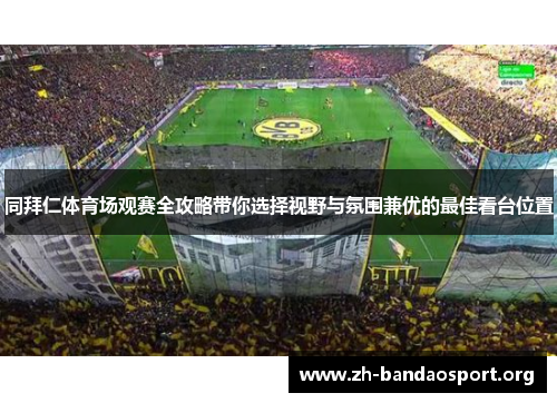 同拜仁体育场观赛全攻略带你选择视野与氛围兼优的最佳看台位置 同拜仁体育场观赛全攻略带你选择视野与氛围兼优的最佳看台位置