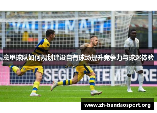 意甲球队如何规划建设自有球场提升竞争力与球迷体验 意甲球队如何规划建设自有球场提升竞争力与球迷体验