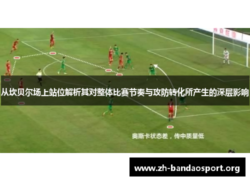 从坎贝尔场上站位解析其对整体比赛节奏与攻防转化所产生的深层影响 从坎贝尔场上站位解析其对整体比赛节奏与攻防转化所产生的深层影响