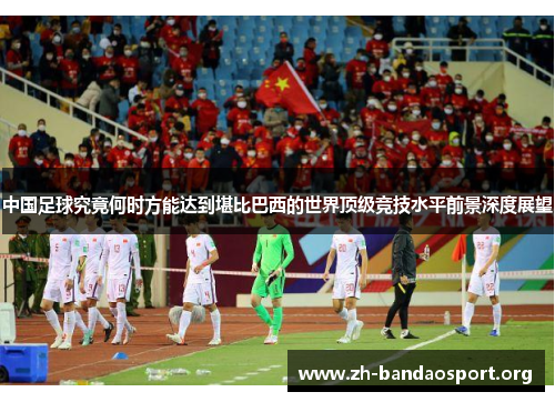 中国足球究竟何时方能达到堪比巴西的世界顶级竞技水平前景深度展望 中国足球究竟何时方能达到堪比巴西的世界顶级竞技水平前景深度展望