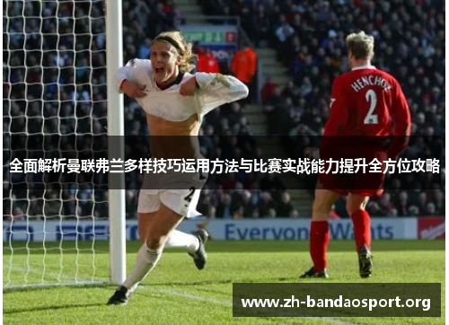 全面解析曼联弗兰多样技巧运用方法与比赛实战能力提升全方位攻略 全面解析曼联弗兰多样技巧运用方法与比赛实战能力提升全方位攻略