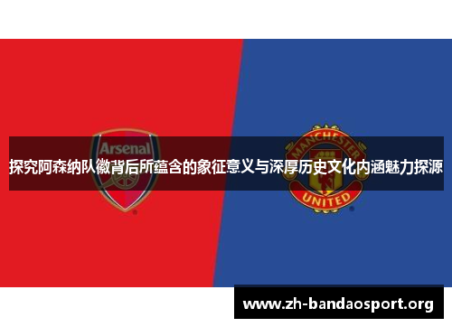 探究阿森纳队徽背后所蕴含的象征意义与深厚历史文化内涵魅力探源 探究阿森纳队徽背后所蕴含的象征意义与深厚历史文化内涵魅力探源