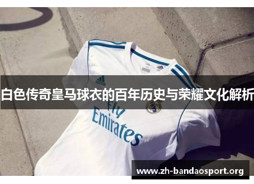 白色传奇皇马球衣的百年历史与荣耀文化解析