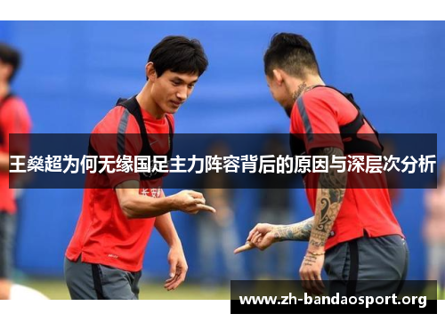 王燊超为何无缘国足主力阵容背后的原因与深层次分析