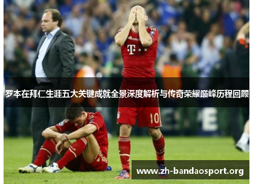罗本在拜仁生涯五大关键成就全景深度解析与传奇荣耀巅峰历程回顾